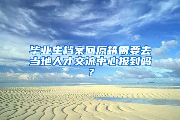 毕业生档案回原籍需要去当地人才交流中心报到吗？