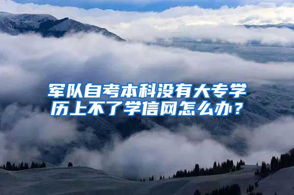 军队自考本科没有大专学历上不了学信网怎么办？