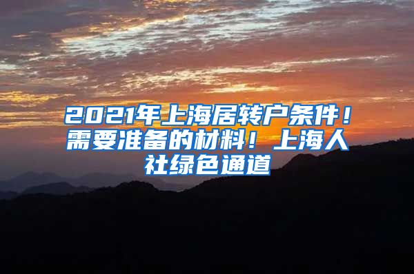 2021年上海居转户条件！需要准备的材料！上海人社绿色通道