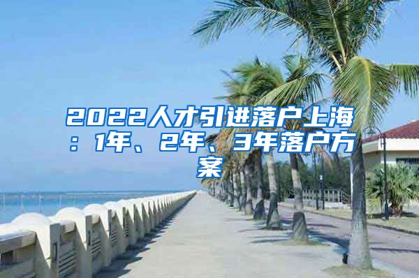 2022人才引进落户上海：1年、2年、3年落户方案