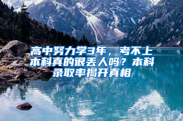 高中努力学3年，考不上本科真的很丢人吗？本科录取率揭开真相