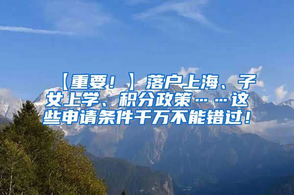 【重要！】落户上海、子女上学、积分政策……这些申请条件千万不能错过！