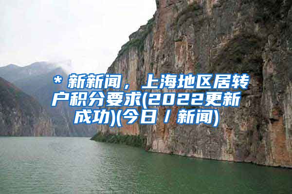 ＊新新闻，上海地区居转户积分要求(2022更新成功)(今日／新闻)