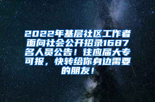 2022年基层社区工作者面向社会公开招录1687名人员公告！往应届大专可报，快转给你身边需要的朋友！