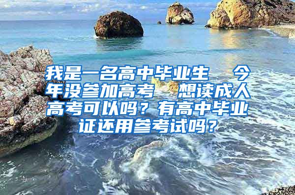 我是一名高中毕业生  今年没参加高考  想读成人高考可以吗？有高中毕业证还用参考试吗？