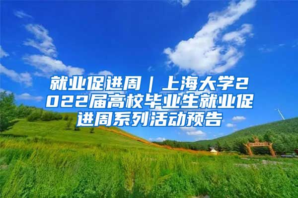 就业促进周｜上海大学2022届高校毕业生就业促进周系列活动预告