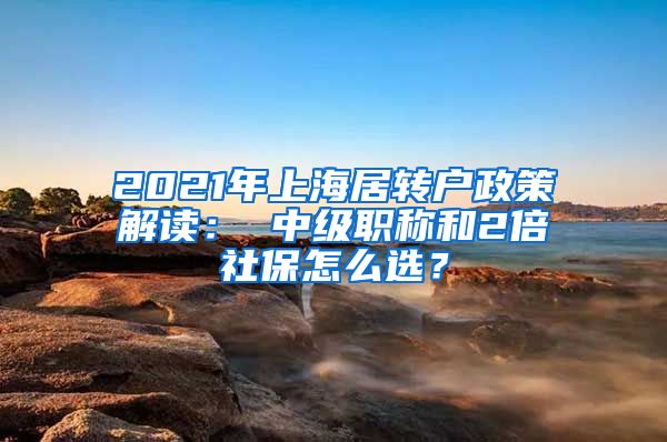 2021年上海居转户政策解读： 中级职称和2倍社保怎么选？