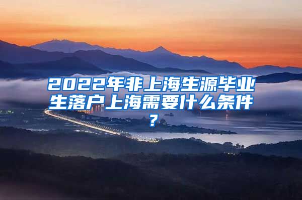 2022年非上海生源毕业生落户上海需要什么条件？