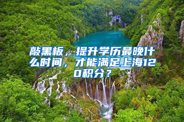 敲黑板，提升学历最晚什么时间，才能满足上海120积分？