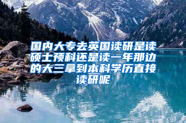 国内大专去英国读研是读硕士预科还是读一年那边的大三拿到本科学历直接读研呢