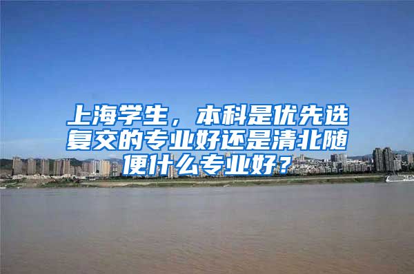 上海学生，本科是优先选复交的专业好还是清北随便什么专业好？