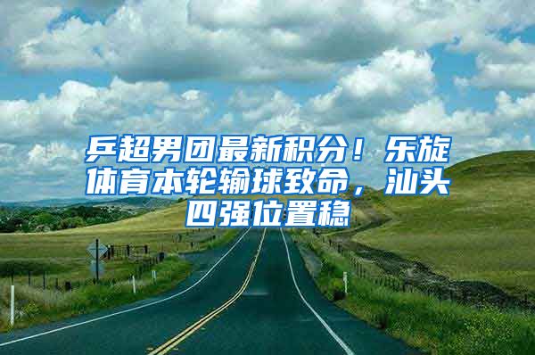 乒超男团最新积分！乐旋体育本轮输球致命，汕头四强位置稳