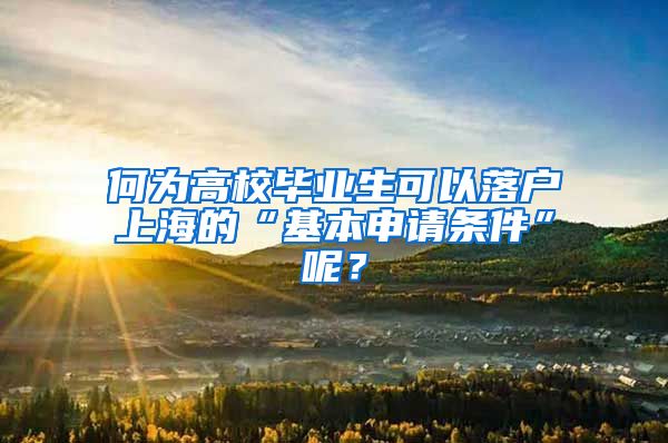 何为高校毕业生可以落户上海的“基本申请条件”呢？