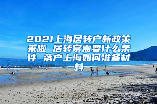 2021上海居转户新政策来啦 居转常需要什么条件 落户上海如何准备材料