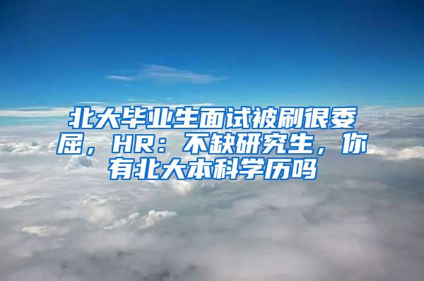 北大毕业生面试被刷很委屈，HR：不缺研究生，你有北大本科学历吗