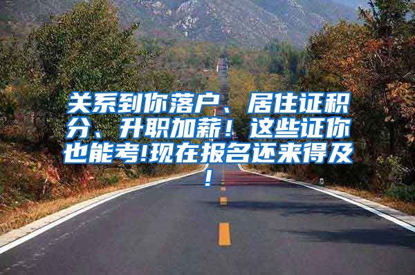 关系到你落户、居住证积分、升职加薪！这些证你也能考!现在报名还来得及!