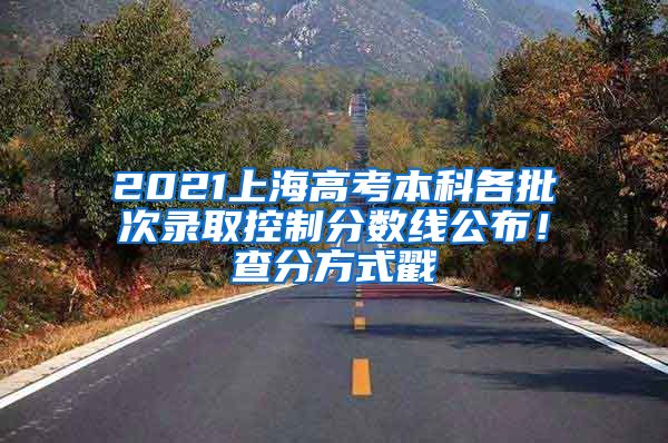 2021上海高考本科各批次录取控制分数线公布！查分方式戳→