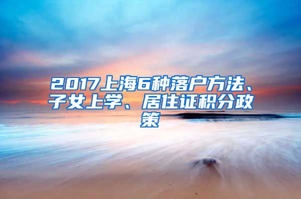 2017上海6种落户方法、子女上学、居住证积分政策