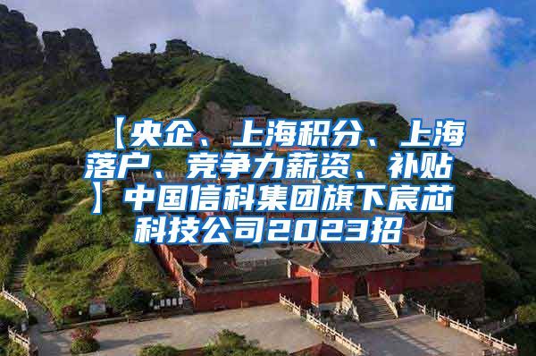 【央企、上海积分、上海落户、竞争力薪资、补贴】中国信科集团旗下宸芯科技公司2023招