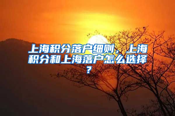 上海积分落户细则，上海积分和上海落户怎么选择？