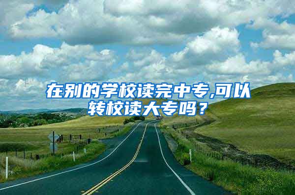 在别的学校读完中专,可以转校读大专吗？