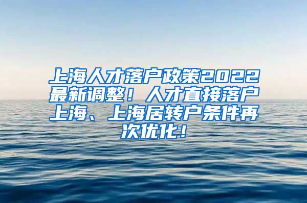 上海人才落户政策2022最新调整！人才直接落户上海、上海居转户条件再次优化！