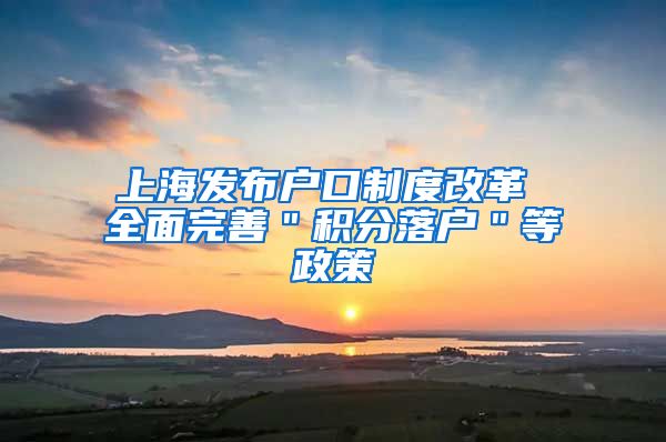 上海发布户口制度改革 全面完善＂积分落户＂等政策