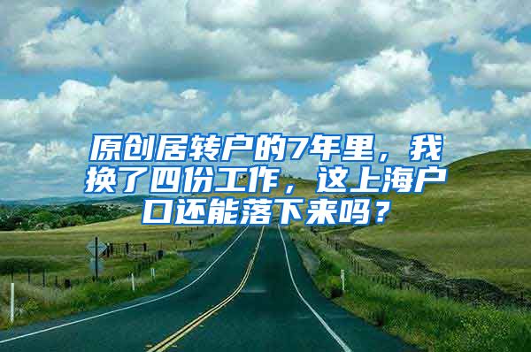 原创居转户的7年里，我换了四份工作，这上海户口还能落下来吗？