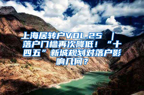 上海居转户VOL.25 ｜ 落户门槛再次降低！“十四五”新城规划对落户影响几何？