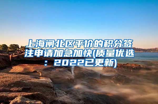 上海闸北区平价的积分签注申请加急加快(质量优选：2022已更新)