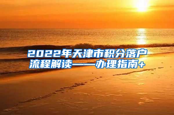 2022年天津市积分落户流程解读——办理指南+