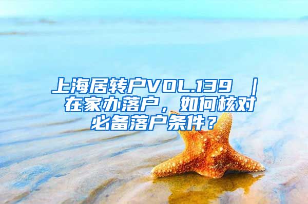 上海居转户VOL.139 ｜ 在家办落户，如何核对必备落户条件？