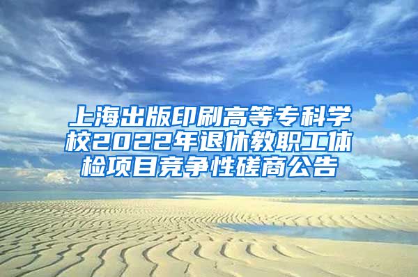 上海出版印刷高等专科学校2022年退休教职工体检项目竞争性磋商公告