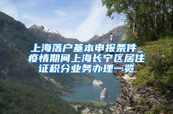 上海落户基本申报条件_疫情期间上海长宁区居住证积分业务办理一览