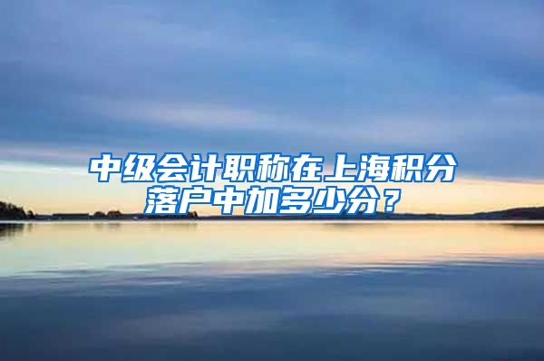 中级会计职称在上海积分落户中加多少分？