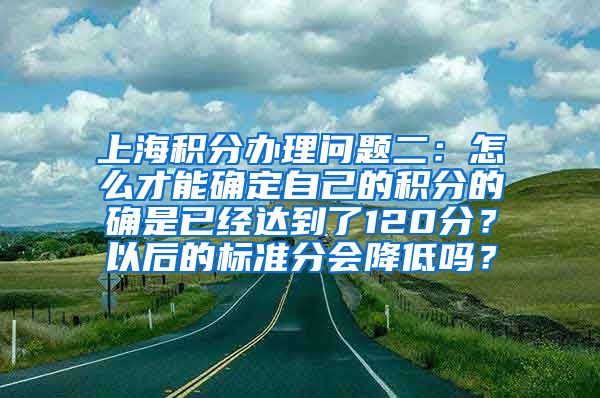 上海积分办理问题二：怎么才能确定自己的积分的确是已经达到了120分？以后的标准分会降低吗？