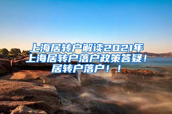 上海居转户解读2021年上海居转户落户政策答疑！居转户落户！！