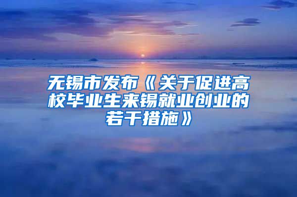 无锡市发布《关于促进高校毕业生来锡就业创业的若干措施》