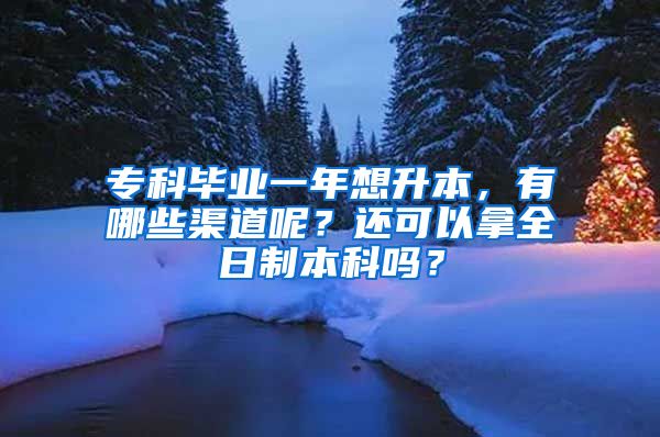 专科毕业一年想升本，有哪些渠道呢？还可以拿全日制本科吗？