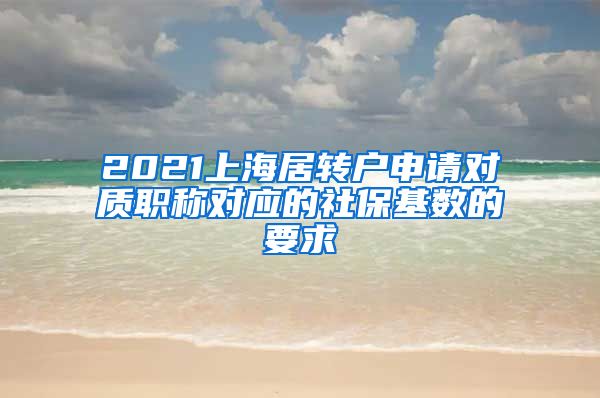 2021上海居转户申请对质职称对应的社保基数的要求