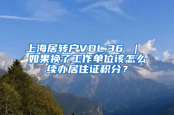 上海居转户VOL.36 ｜ 如果换了工作单位该怎么续办居住证积分？