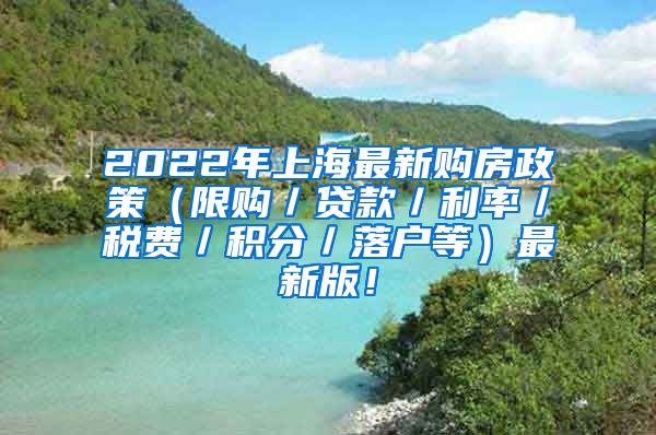 2022年上海最新购房政策（限购／贷款／利率／税费／积分／落户等）最新版！