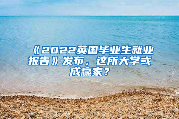 《2022英国毕业生就业报告》发布，这所大学或成赢家？