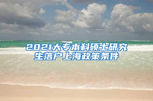 2021大专本科硕士研究生落户上海政策条件