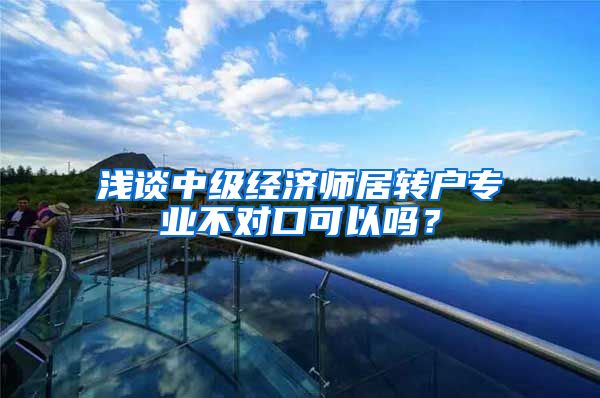 浅谈中级经济师居转户专业不对口可以吗？