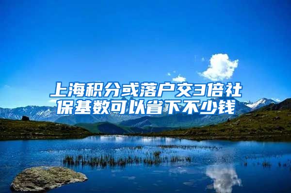 上海积分或落户交3倍社保基数可以省下不少钱