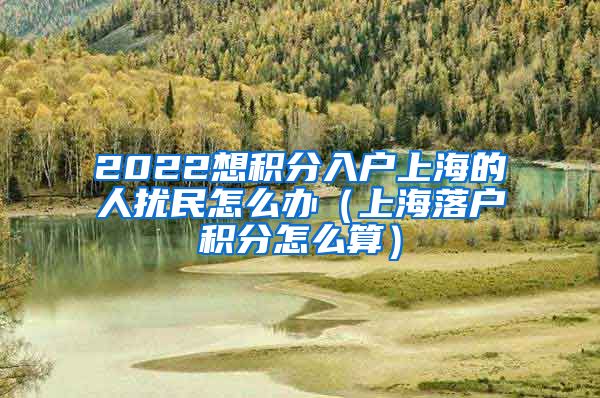 2022想积分入户上海的人扰民怎么办（上海落户积分怎么算）