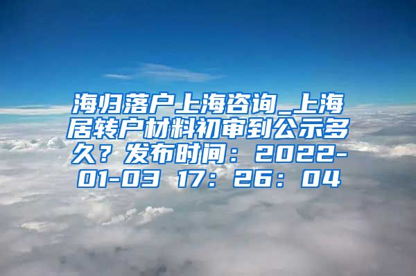 海归落户上海咨询_上海居转户材料初审到公示多久？发布时间：2022-01-03 17：26：04