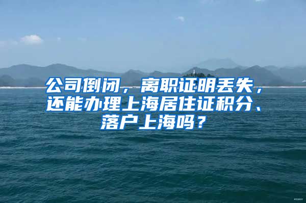 公司倒闭，离职证明丢失，还能办理上海居住证积分、落户上海吗？