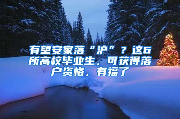 有望安家落“沪”？这6所高校毕业生，可获得落户资格，有福了